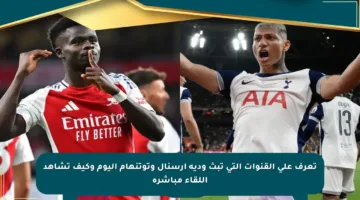تعرف على القنوات التي تبث ودية أرسنال وتوتنهام اليوم وكيف تشاهد اللقاء مباشرة